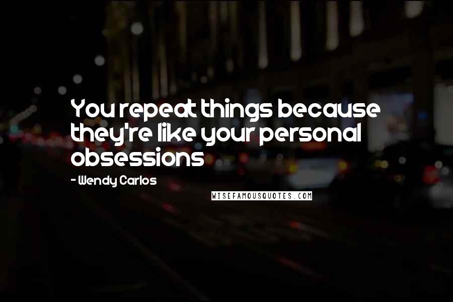 Wendy Carlos quotes: You repeat things because they're like your personal obsessions