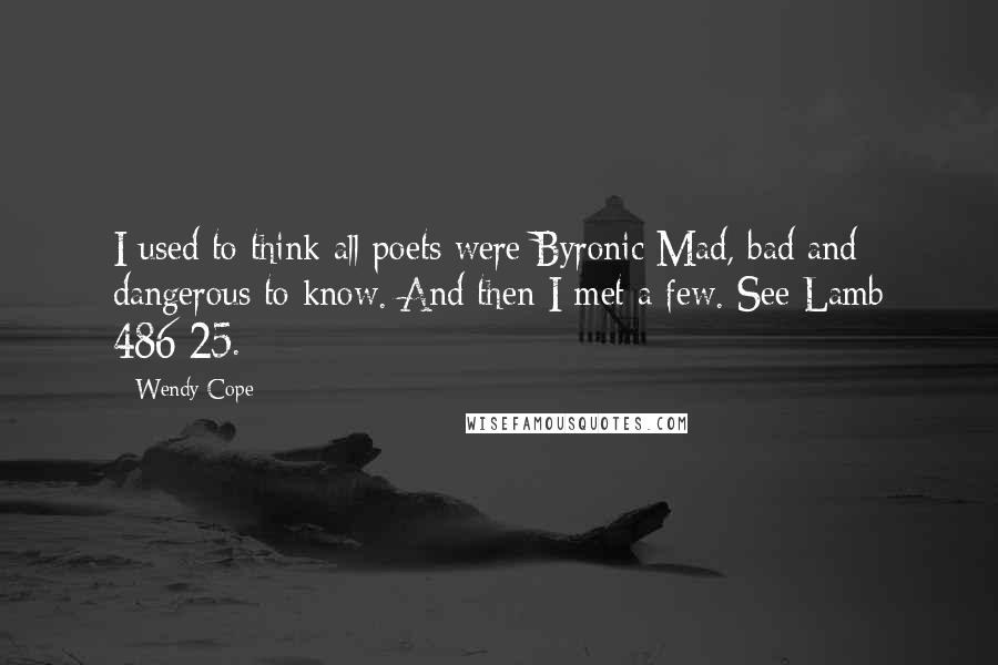 Wendy Cope quotes: I used to think all poets were Byronic Mad, bad and dangerous to know. And then I met a few. See Lamb 486:25. Wendy Cope quotes: I used to think all poets were Byronic Mad, bad and dangerous to know. And then I met a few. See Lamb 486:25.