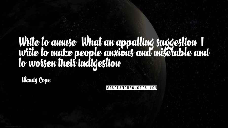 Wendy Cope quotes: Write to amuse? What an appalling suggestion! I write to make people anxious and miserable and to worsen their indigestion.