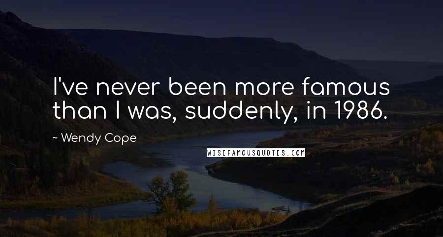 Wendy Cope quotes: I've never been more famous than I was, suddenly, in 1986.