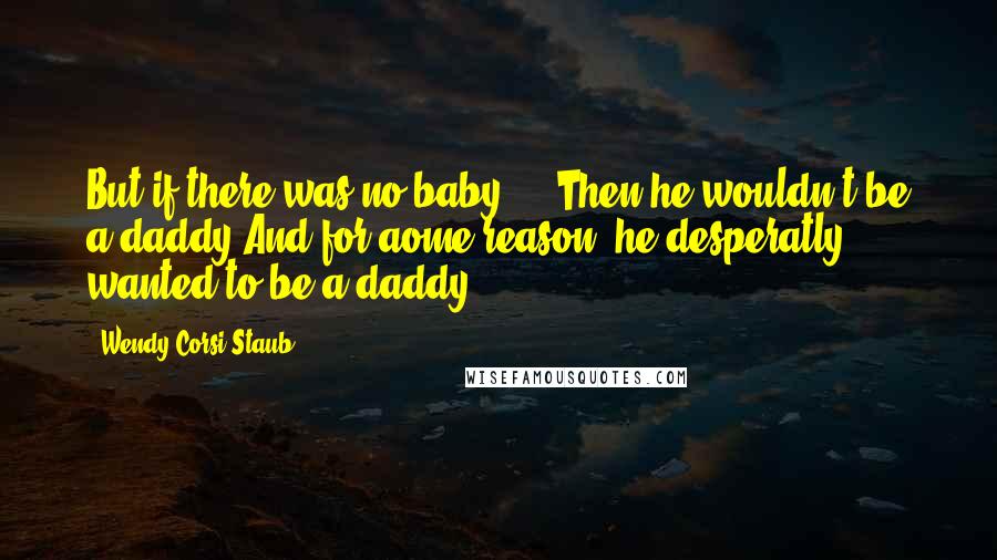 Wendy Corsi Staub quotes: But if there was no baby ... Then he wouldn't be a daddy.And for aome reason, he desperatly wanted to be a daddy.