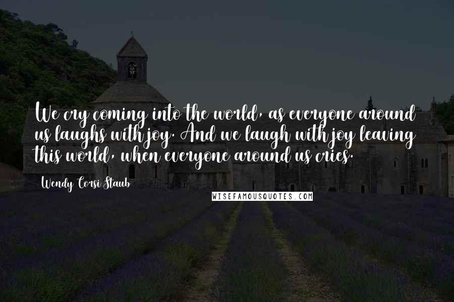 Wendy Corsi Staub quotes: We cry coming into the world, as everyone around us laughs with joy. And we laugh with joy leaving this world, when everyone around us cries.