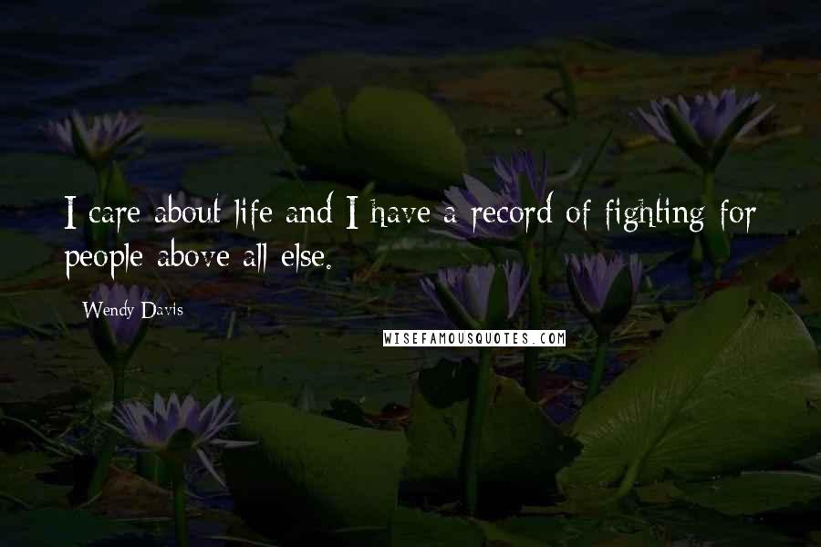 Wendy Davis quotes: I care about life and I have a record of fighting for people above all else.