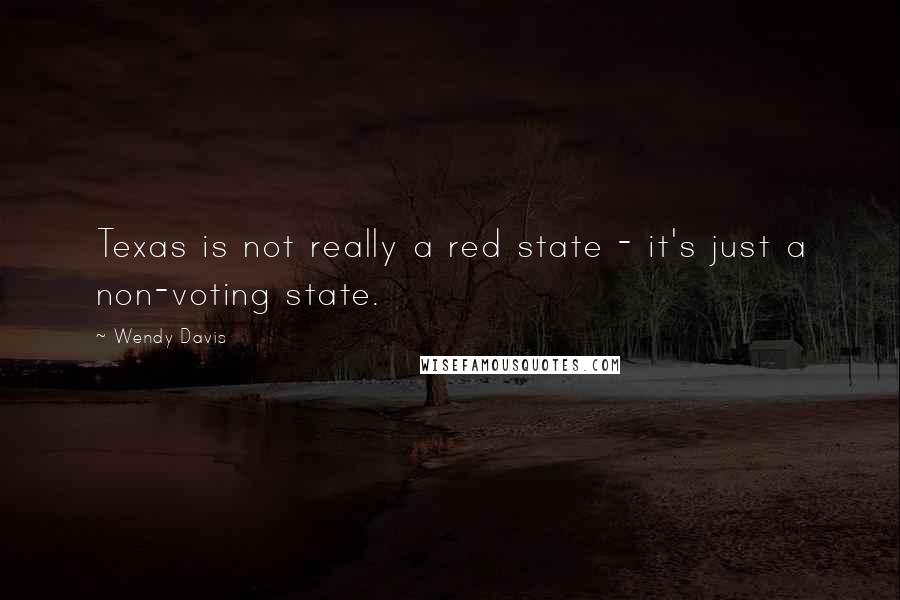 Wendy Davis quotes: Texas is not really a red state - it's just a non-voting state.