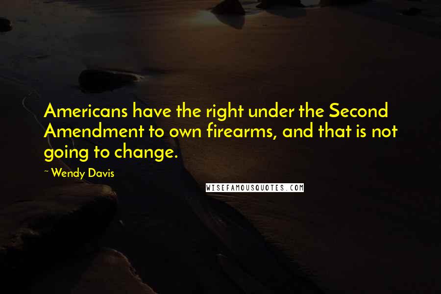 Wendy Davis quotes: Americans have the right under the Second Amendment to own firearms, and that is not going to change. Wendy Davis quotes: Americans have the right under the Second Amendment to own firearms, and that is not going to change.