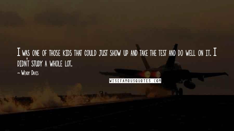 Wendy Davis quotes: I was one of those kids that could just show up and take the test and do well on it. I didn't study a whole lot.