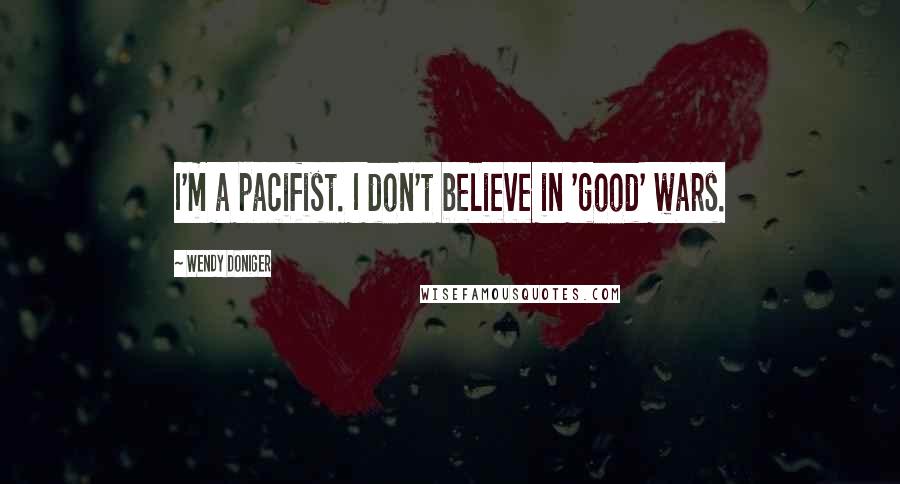 Wendy Doniger quotes: I'm a pacifist. I don't believe in 'good' wars.