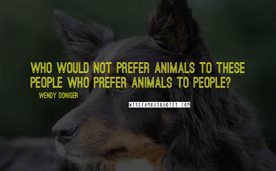 Wendy Doniger quotes: Who would not prefer animals to these people who prefer animals to people?