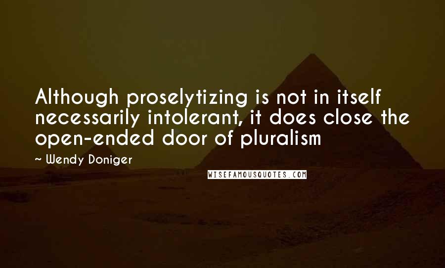 Wendy Doniger quotes: Although proselytizing is not in itself necessarily intolerant, it does close the open-ended door of pluralism