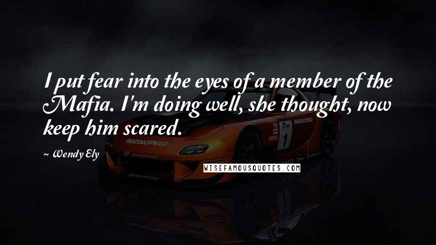 Wendy Ely quotes: I put fear into the eyes of a member of the Mafia. I'm doing well, she thought, now keep him scared. Wendy Ely quotes: I put fear into the eyes of a member of the Mafia. I'm doing well, she thought, now keep him scared.