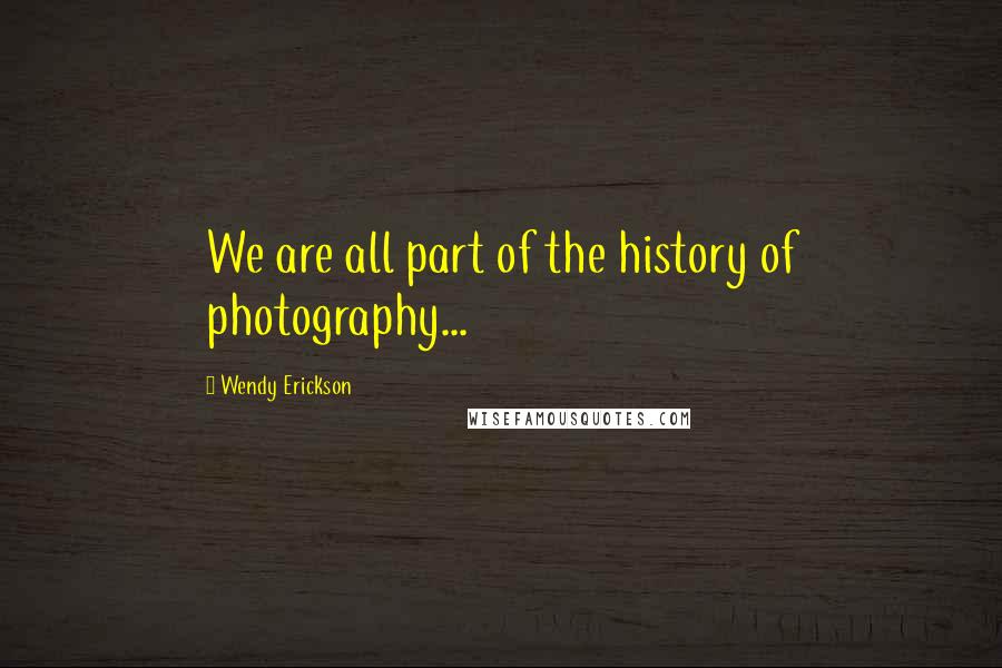Wendy Erickson quotes: We are all part of the history of photography...