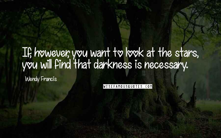 Wendy Francis quotes: If, however, you want to look at the stars, you will find that darkness is necessary.
