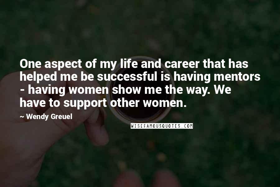 Wendy Greuel quotes: One aspect of my life and career that has helped me be successful is having mentors - having women show me the way. We have to support other women.