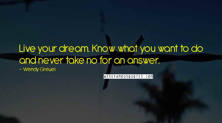 Wendy Greuel quotes: Live your dream. Know what you want to do and never take no for an answer.