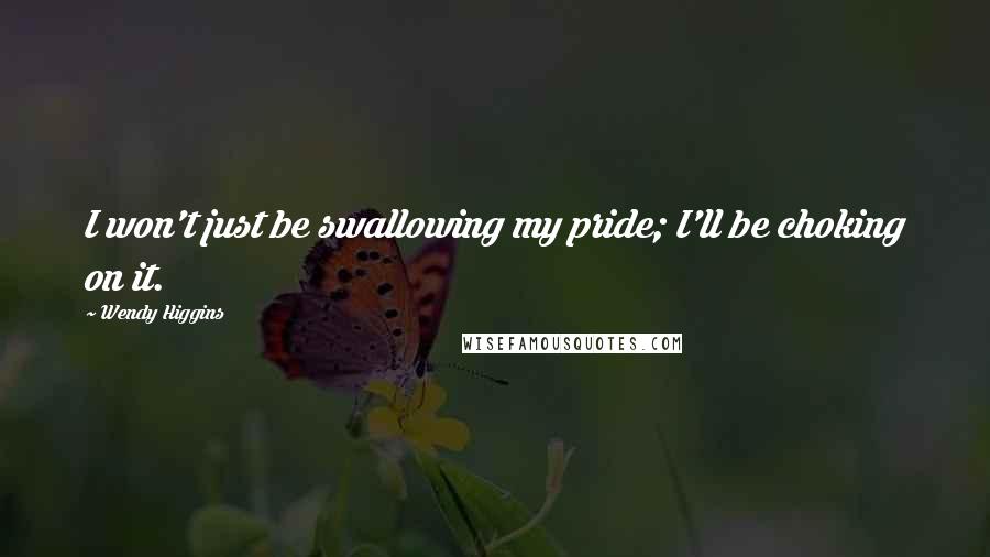 Wendy Higgins quotes: I won't just be swallowing my pride; I'll be choking on it.