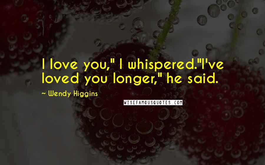 Wendy Higgins quotes: I love you," I whispered."I've loved you longer," he said.