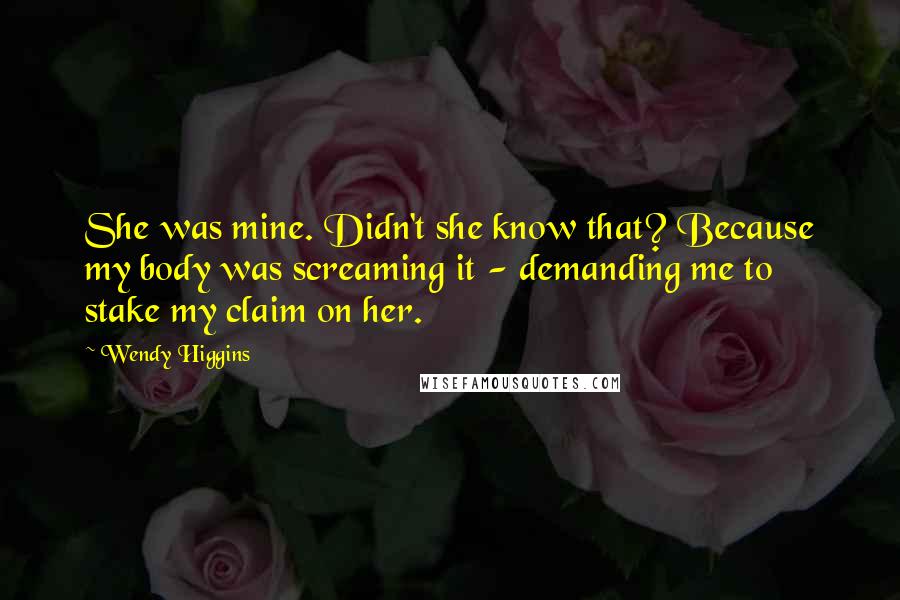 Wendy Higgins quotes: She was mine. Didn't she know that? Because my body was screaming it - demanding me to stake my claim on her.