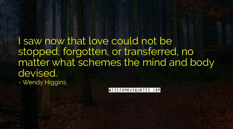 Wendy Higgins quotes: I saw now that love could not be stopped, forgotten, or transferred, no matter what schemes the mind and body devised.