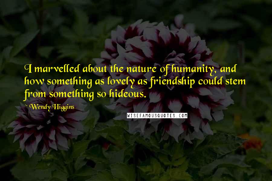 Wendy Higgins quotes: I marvelled about the nature of humanity, and how something as lovely as friendship could stem from something so hideous.