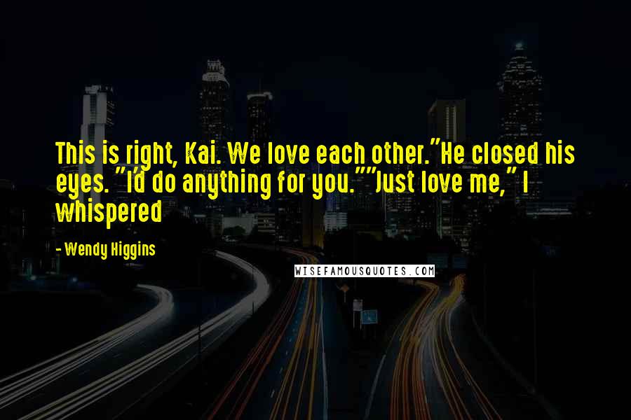 Wendy Higgins quotes: This is right, Kai. We love each other."He closed his eyes. "I'd do anything for you.""Just love me," I whispered