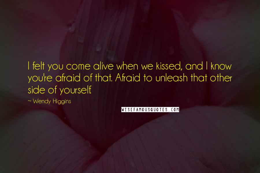 Wendy Higgins quotes: I felt you come alive when we kissed, and I know you're afraid of that. Afraid to unleash that other side of yourself.
