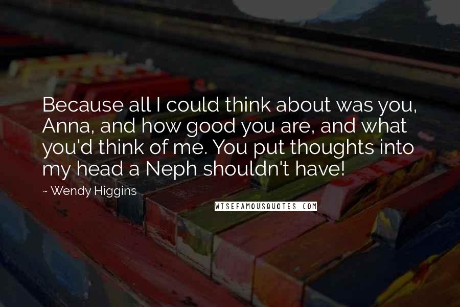 Wendy Higgins quotes: Because all I could think about was you, Anna, and how good you are, and what you'd think of me. You put thoughts into my head a Neph shouldn't have!