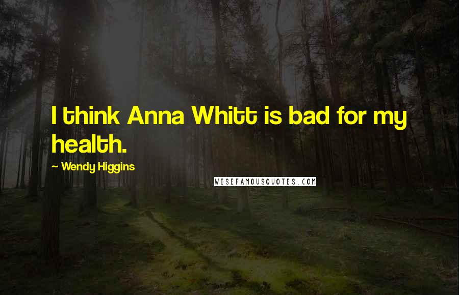 Wendy Higgins quotes: I think Anna Whitt is bad for my health.