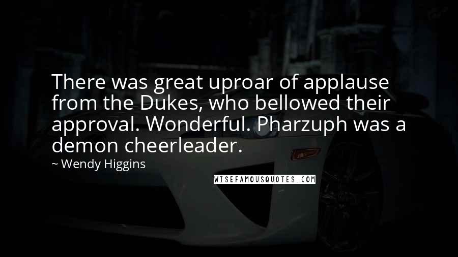 Wendy Higgins quotes: There was great uproar of applause from the Dukes, who bellowed their approval. Wonderful. Pharzuph was a demon cheerleader.