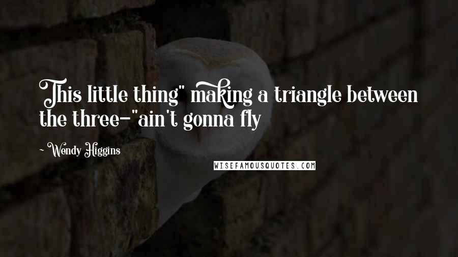 Wendy Higgins quotes: This little thing" making a triangle between the three-"ain't gonna fly
