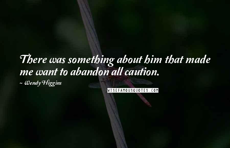 Wendy Higgins quotes: There was something about him that made me want to abandon all caution.
