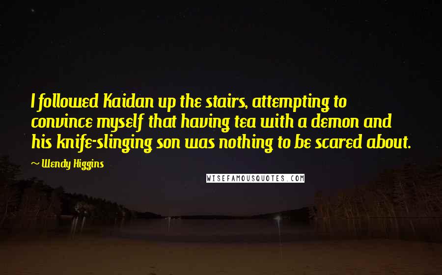 Wendy Higgins quotes: I followed Kaidan up the stairs, attempting to convince myself that having tea with a demon and his knife-slinging son was nothing to be scared about.