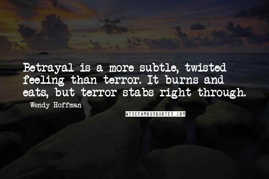 Wendy Hoffman quotes: Betrayal is a more subtle, twisted feeling than terror. It burns and eats, but terror stabs right through.