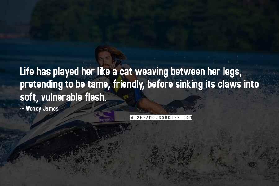 Wendy James quotes: Life has played her like a cat weaving between her legs, pretending to be tame, friendly, before sinking its claws into soft, vulnerable flesh. Wendy James quotes: Life has played her like a cat weaving between her legs, pretending to be tame, friendly, before sinking its claws into soft, vulnerable flesh.