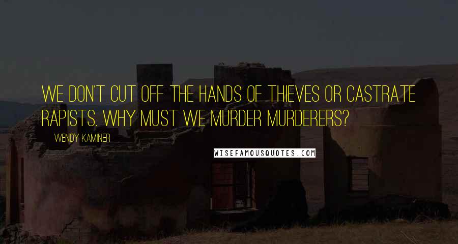 Wendy Kaminer quotes: We don't cut off the hands of thieves or castrate rapists. Why must we murder murderers?