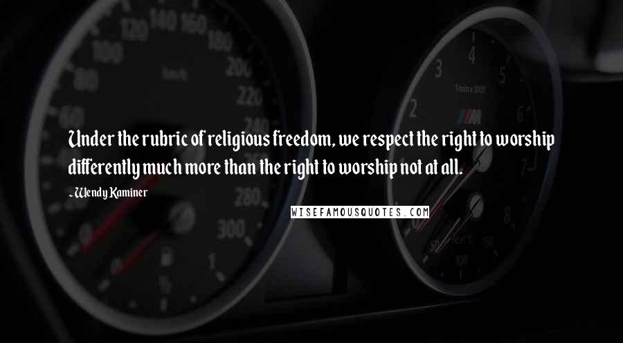 Wendy Kaminer quotes: Under the rubric of religious freedom, we respect the right to worship differently much more than the right to worship not at all.