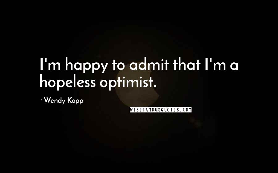 Wendy Kopp quotes: I'm happy to admit that I'm a hopeless optimist. Wendy Kopp quotes: I'm happy to admit that I'm a hopeless optimist.