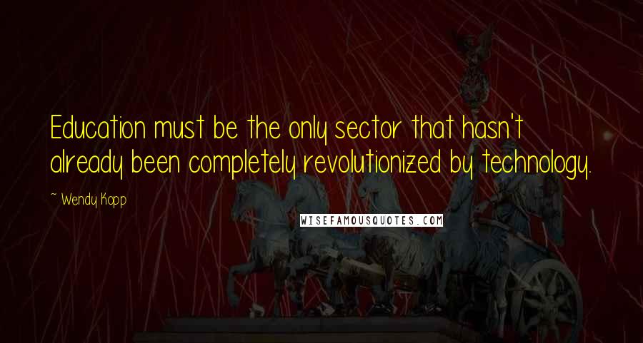 Wendy Kopp quotes: Education must be the only sector that hasn't already been completely revolutionized by technology. Wendy Kopp quotes: Education must be the only sector that hasn't already been completely revolutionized by technology.