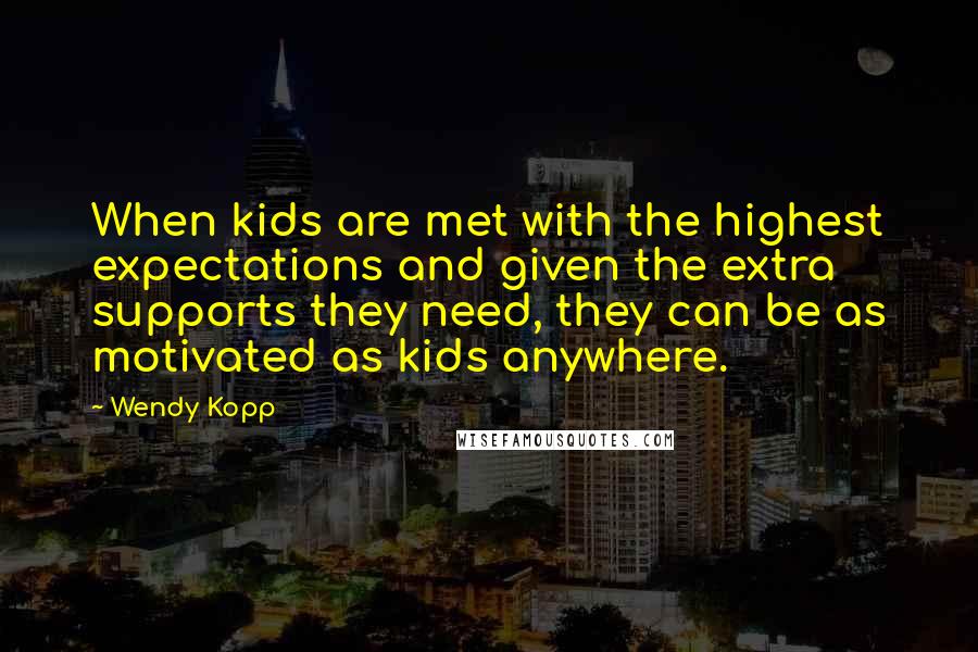 Wendy Kopp quotes: When kids are met with the highest expectations and given the extra supports they need, they can be as motivated as kids anywhere.