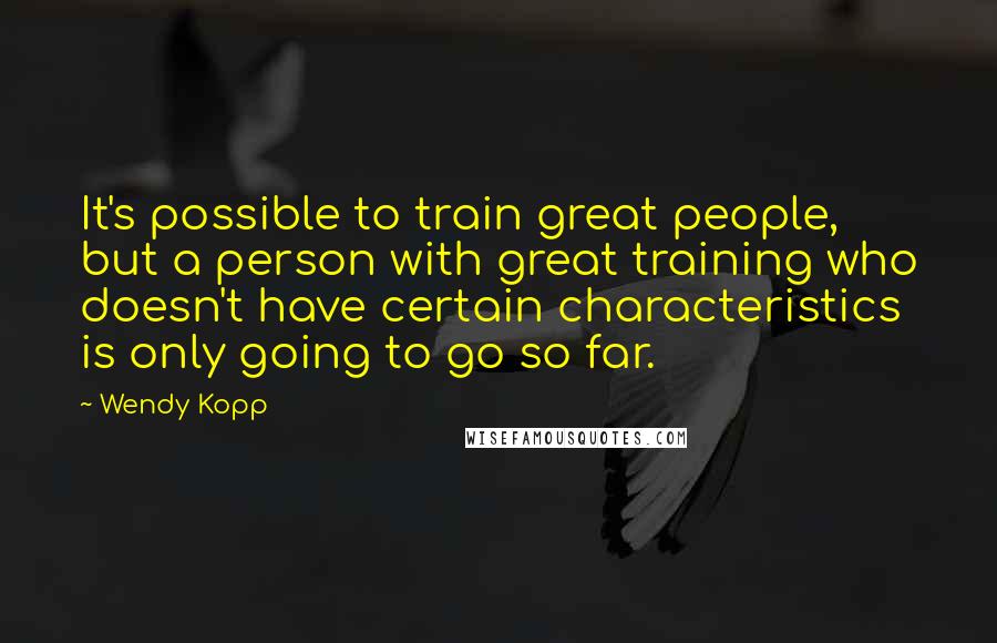 Wendy Kopp quotes: It's possible to train great people, but a person with great training who doesn't have certain characteristics is only going to go so far. Wendy Kopp quotes: It's possible to train great people, but a person with great training who doesn't have certain characteristics is only going to go so far.