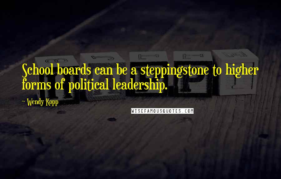 Wendy Kopp quotes: School boards can be a steppingstone to higher forms of political leadership. Wendy Kopp quotes: School boards can be a steppingstone to higher forms of political leadership.