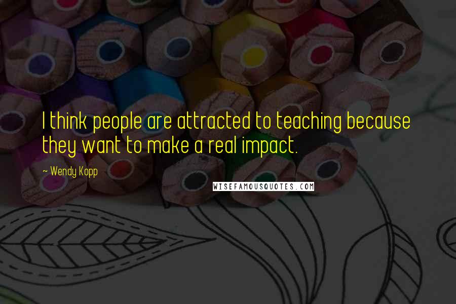 Wendy Kopp quotes: I think people are attracted to teaching because they want to make a real impact.