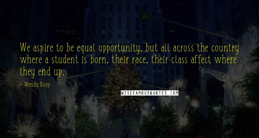 Wendy Kopp quotes: We aspire to be equal opportunity, but all across the country where a student is born, their race, their class affect where they end up.