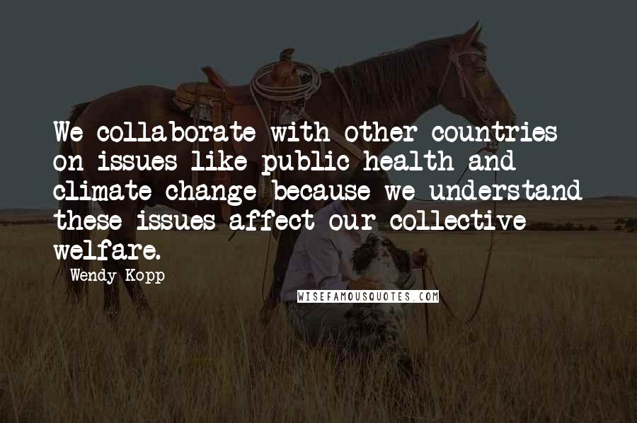 Wendy Kopp quotes: We collaborate with other countries on issues like public health and climate change because we understand these issues affect our collective welfare.