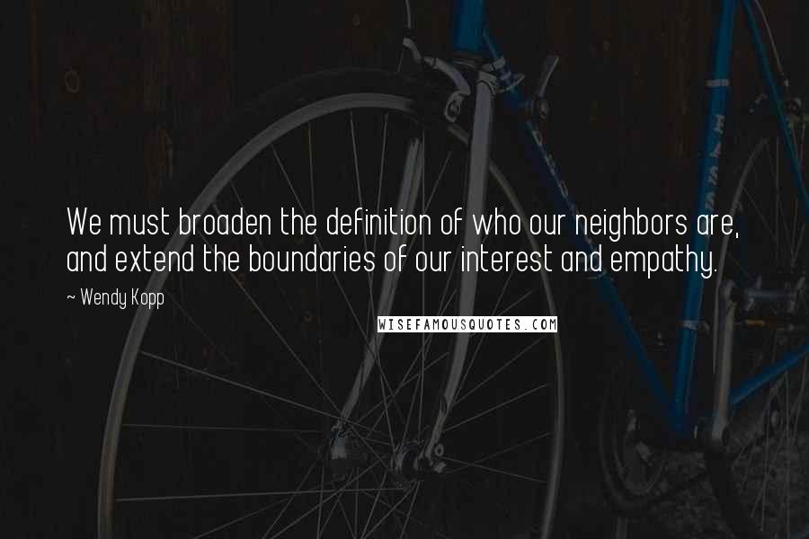 Wendy Kopp quotes: We must broaden the definition of who our neighbors are, and extend the boundaries of our interest and empathy. Wendy Kopp quotes: We must broaden the definition of who our neighbors are, and extend the boundaries of our interest and empathy.