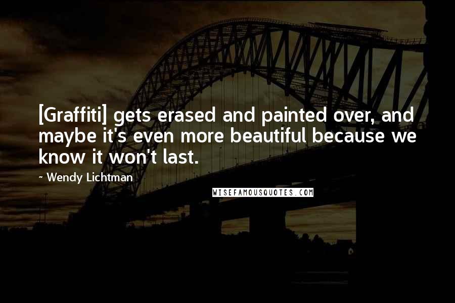 Wendy Lichtman quotes: [Graffiti] gets erased and painted over, and maybe it's even more beautiful because we know it won't last.