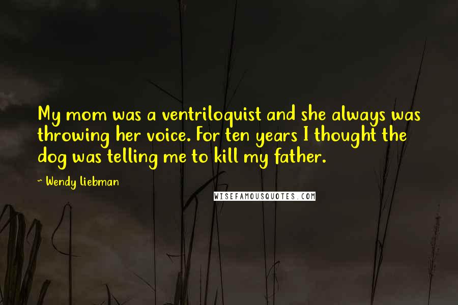 Wendy Liebman quotes: My mom was a ventriloquist and she always was throwing her voice. For ten years I thought the dog was telling me to kill my father.