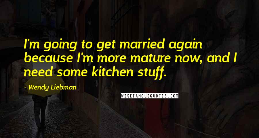Wendy Liebman quotes: I'm going to get married again because I'm more mature now, and I need some kitchen stuff.