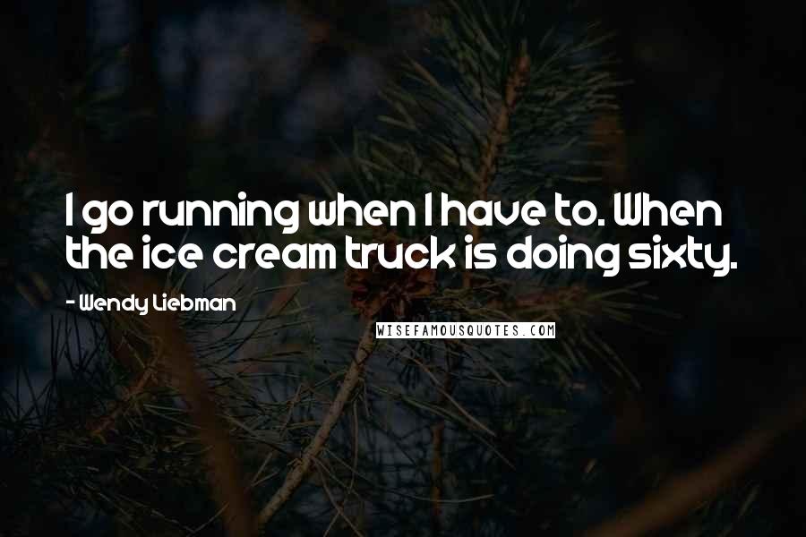 Wendy Liebman quotes: I go running when I have to. When the ice cream truck is doing sixty.