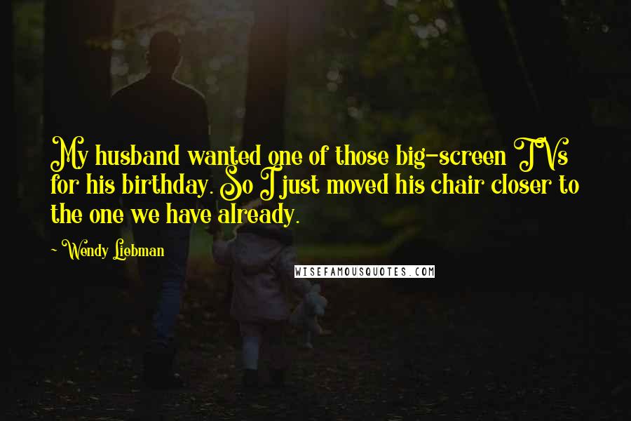 Wendy Liebman quotes: My husband wanted one of those big-screen TVs for his birthday. So I just moved his chair closer to the one we have already.