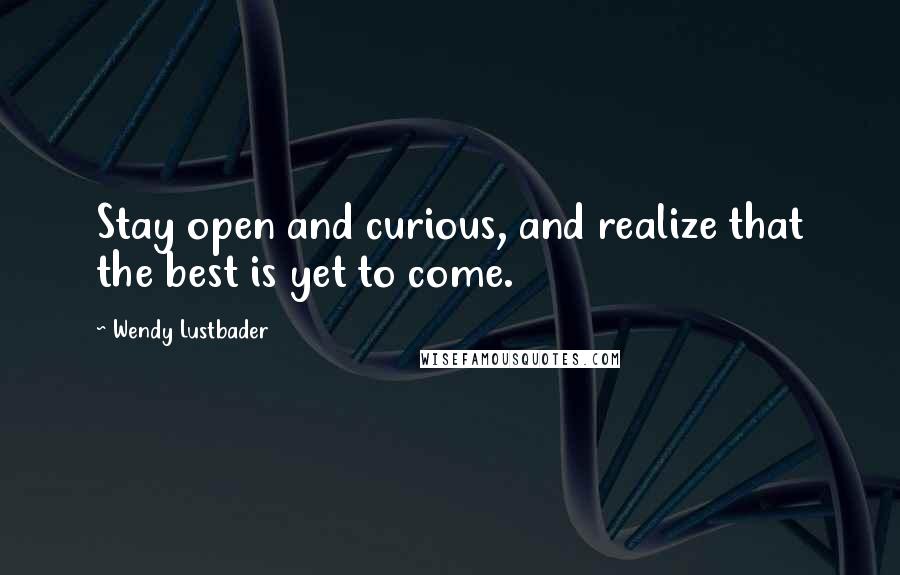 Wendy Lustbader quotes: Stay open and curious, and realize that the best is yet to come.